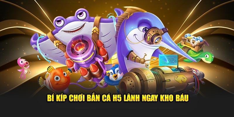 Bí kíp chơi bắn cá H5 lãnh ngay kho báu