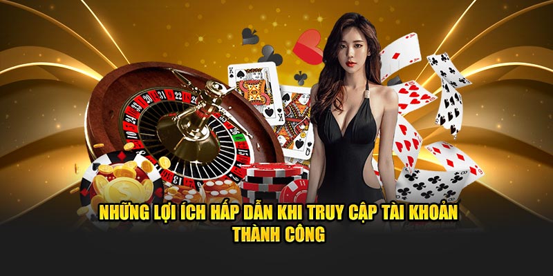Những lợi ích hấp dẫn khi truy cập tài khoản thành công